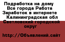 Подработка на дому  - Все города Работа » Заработок в интернете   . Калининградская обл.,Светловский городской округ 